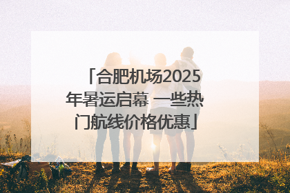 合肥机场2025年暑运启幕 一些热门航线价格优惠