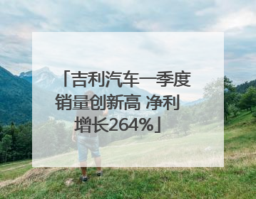 吉利汽车一季度销量创新高 净利增长264%