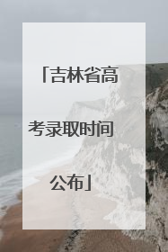 吉林省高考录取时间公布