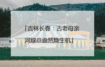 吉林长春：古老母亲河绿意盎然焕生机