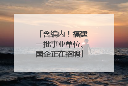 含编内！福建一批事业单位、国企正在招聘