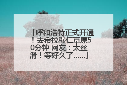 呼和浩特正式开通！去希拉穆仁草原50分钟 网友：太丝滑！等好久了……