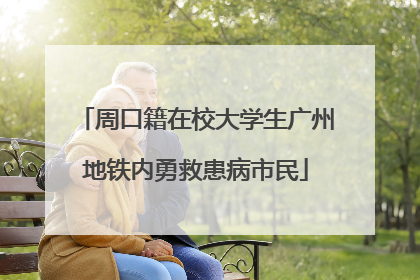 周口籍在校大学生广州地铁内勇救患病市民