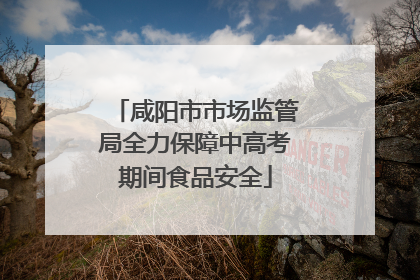咸阳市市场监管局全力保障中高考期间食品安全