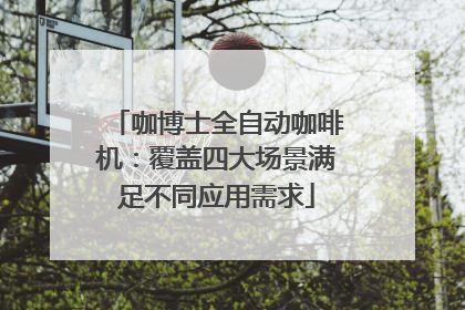 咖博士全自动咖啡机：覆盖四大场景满足不同应用需求
