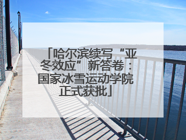 哈尔滨续写“亚冬效应”新答卷：国家冰雪运动学院正式获批