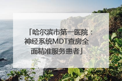 哈尔滨市第一医院：神经系统MDT查房全面精准服务患者