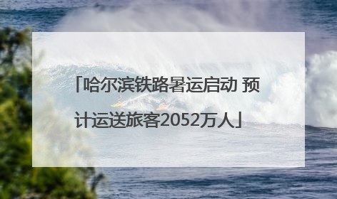哈尔滨铁路暑运启动 预计运送旅客2052万人