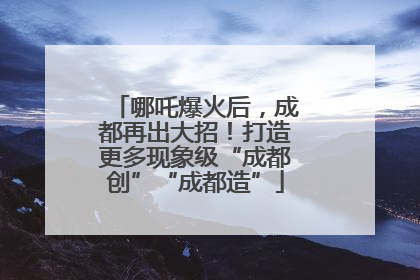 哪吒爆火后，成都再出大招！打造更多现象级“成都创”“成都造”