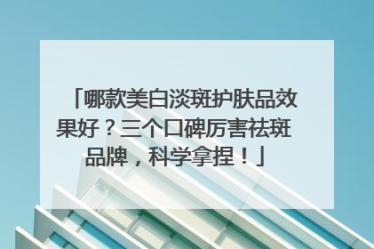 哪款美白淡斑护肤品效果好？三个口碑厉害祛斑品牌，科学拿捏！