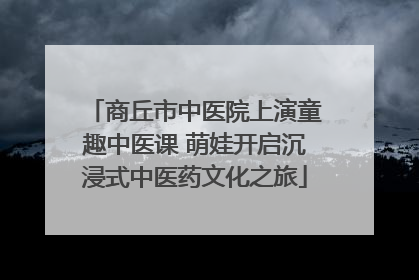 商丘市中医院上演童趣中医课 萌娃开启沉浸式中医药文化之旅