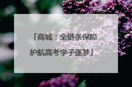商城：全链条保障护航高考学子逐梦