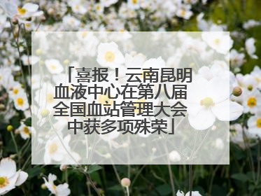 喜报！云南昆明血液中心在第八届全国血站管理大会中获多项殊荣