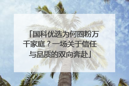 国科优选为何圈粉万千家庭？一场关于信任与品质的双向奔赴