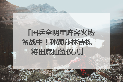 国乒全明星阵容火热备战中！孙颖莎林诗栋将出席抽签仪式