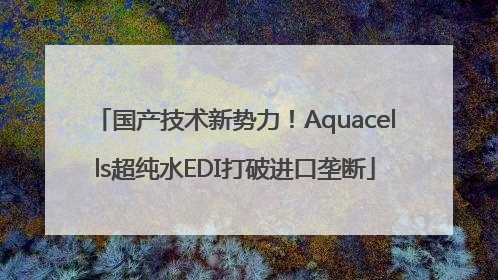 国产技术新势力！Aquacells超纯水EDI打破进口垄断