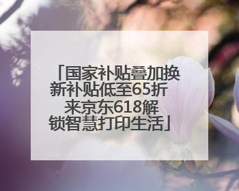 国家补贴叠加换新补贴低至65折 来京东618解锁智慧打印生活