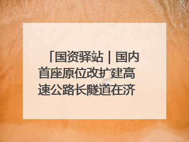 国资驿站｜国内首座原位改扩建高速公路长隧道在济南开工建设；国家能源集团一技术达国际领先水平