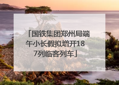 国铁集团郑州局端午小长假拟增开187列临客列车