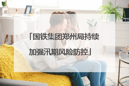 国铁集团郑州局持续加强汛期风险防控