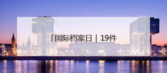 国际档案日｜19件山东珍贵档案将“揭面纱”，来先睹为快！