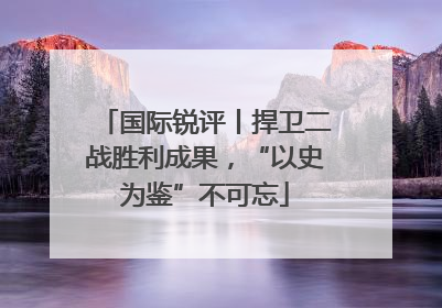国际锐评丨捍卫二战胜利成果，“以史为鉴”不可忘