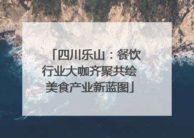 四川乐山：餐饮行业大咖齐聚共绘美食产业新蓝图