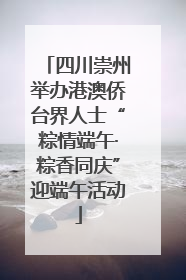 四川崇州举办港澳侨台界人士“粽情端午·粽香同庆”迎端午活动