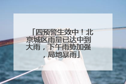 四预警生效中！北京城区雨量已达中到大雨，下午雨势加强，局地暴雨