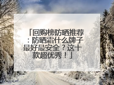 回购榜防晒推荐：防晒霜什么牌子最好最安全？这十款超优秀！