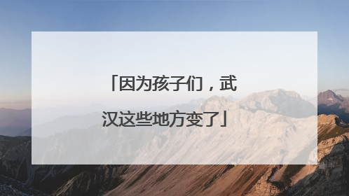 因为孩子们，武汉这些地方变了