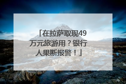 在拉萨取现49万元旅游用？银行人果断报警！