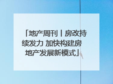 地产周刊丨房改持续发力 加快构建房地产发展新模式