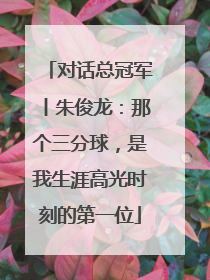对话总冠军丨朱俊龙：那个三分球，是我生涯高光时刻的第一位