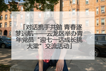 对话携手共勉 青春逐梦远航——云龙区举办青年党员“迎七一话成长挑大梁”交流活动