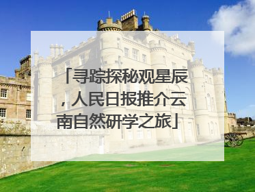 寻踪探秘观星辰，人民日报推介云南自然研学之旅