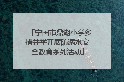 宁国市鼎湖小学多措并举开展防溺水安全教育系列活动