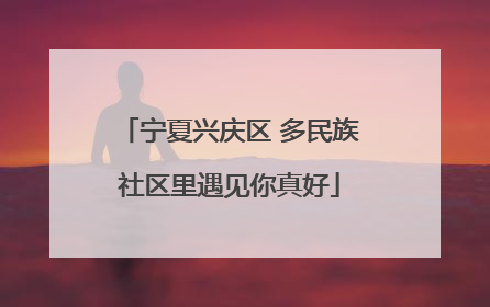 宁夏兴庆区 多民族社区里遇见你真好