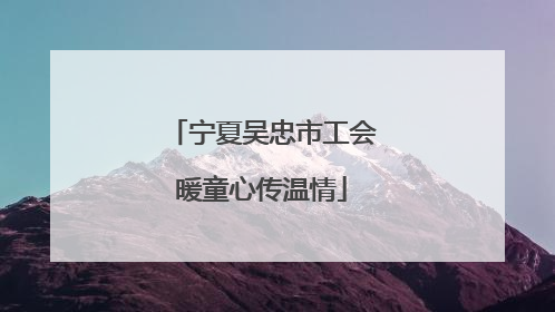 宁夏吴忠市工会暖童心传温情