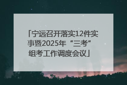 宁远召开落实12件实事暨2025年“三考”组考工作调度会议