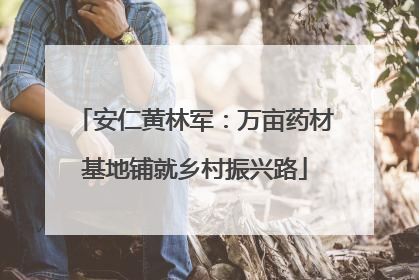 安仁黄林军：万亩药材基地铺就乡村振兴路