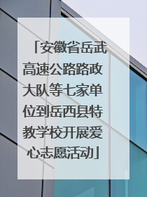 安徽省岳武高速公路路政大队等七家单位到岳西县特教学校开展爱心志愿活动