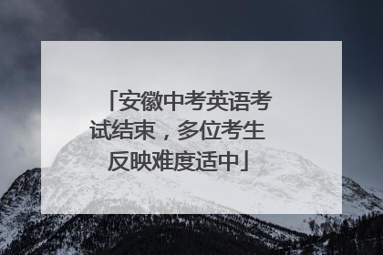 安徽中考英语考试结束，多位考生反映难度适中