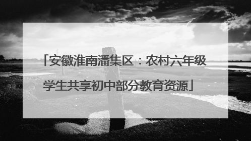 安徽淮南潘集区：农村六年级学生共享初中部分教育资源