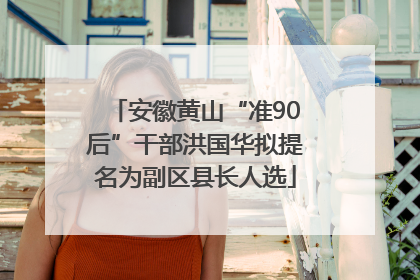 安徽黄山“准90后”干部洪国华拟提名为副区县长人选
