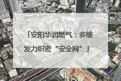 安阳华润燃气：多维发力织密“安全网”