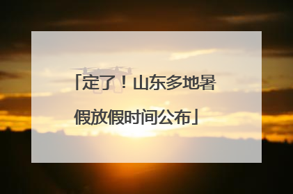 定了！山东多地暑假放假时间公布