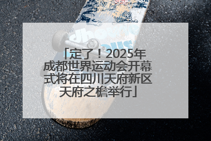 定了！2025年成都世界运动会开幕式将在四川天府新区天府之檐举行
