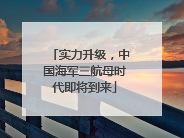 实力升级，中国海军三航母时代即将到来
