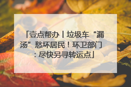 壹点帮办丨垃圾车“漏汤”愁坏居民！环卫部门：尽快另寻转运点